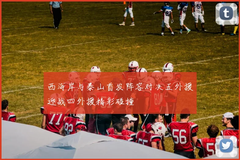 西海岸与泰山首发阵容对决五外援迎战四外援精彩碰撞
