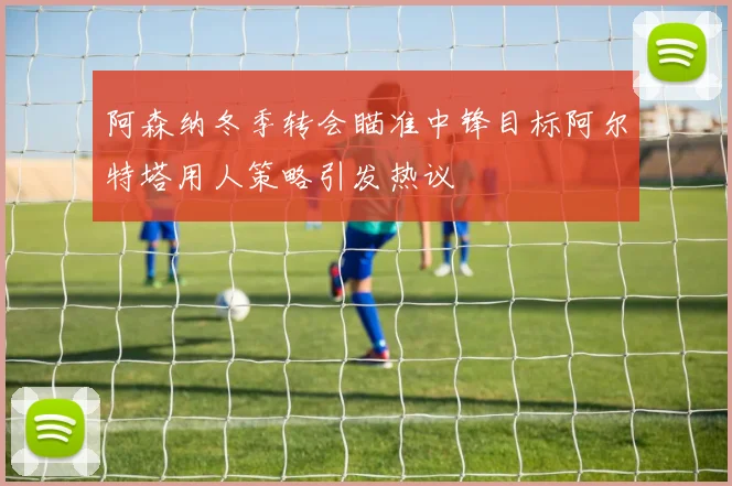 阿森纳冬季转会瞄准中锋目标阿尔特塔用人策略引发热议