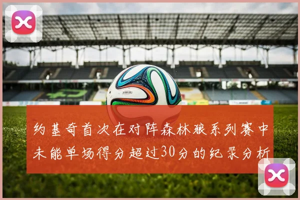 约基奇首次在对阵森林狼系列赛中未能单场得分超过30分的纪录分析