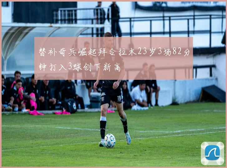 替补奇兵崛起拜合拉木23岁3场82分钟打入3球创下新高