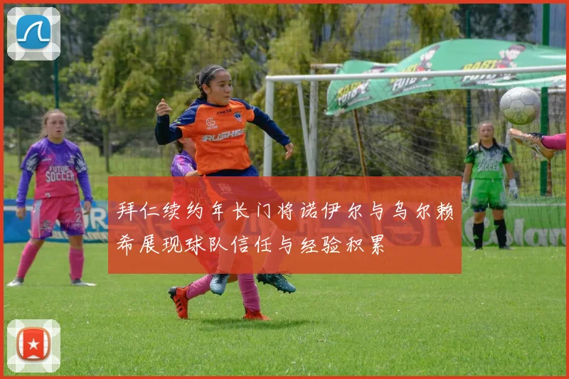 拜仁续约年长门将诺伊尔与乌尔赖希展现球队信任与经验积累