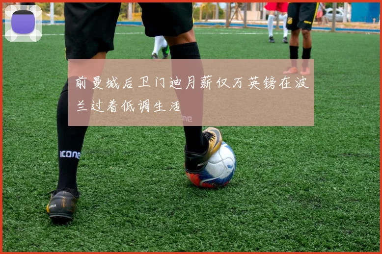 前曼城后卫门迪月薪仅万英镑在波兰过着低调生活