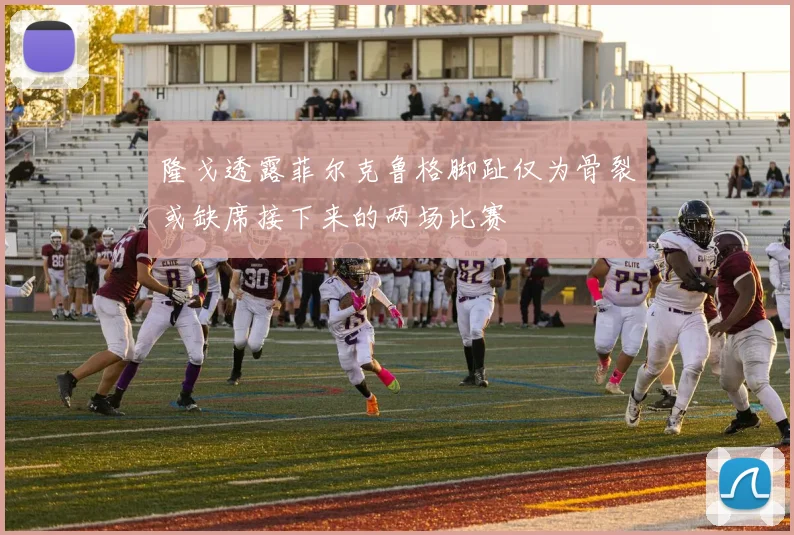 隆戈透露菲尔克鲁格脚趾仅为骨裂或缺席接下来的两场比赛