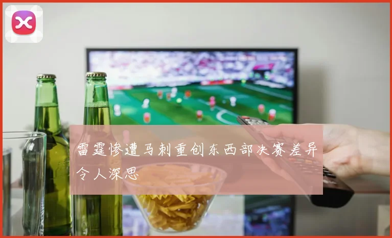雷霆惨遭马刺重创东西部决赛差异令人深思