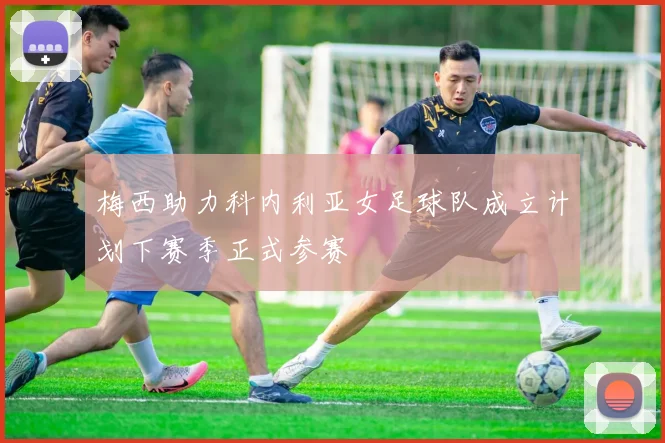 梅西助力科内利亚女足球队成立计划下赛季正式参赛