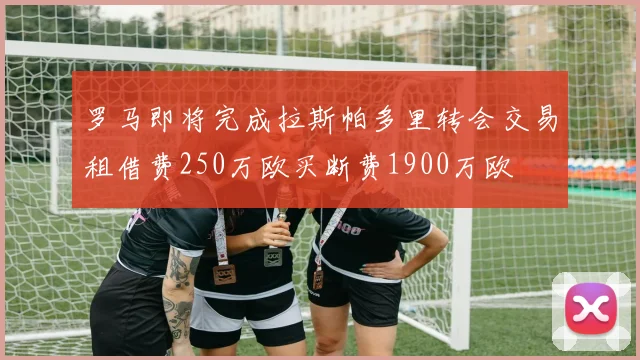 罗马即将完成拉斯帕多里转会交易租借费250万欧买断费1900万欧