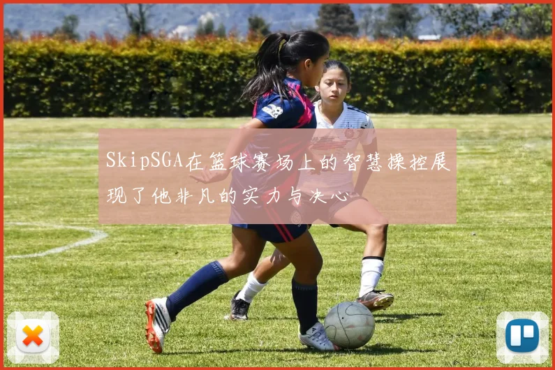 SkipSGA在篮球赛场上的智慧操控展现了他非凡的实力与决心