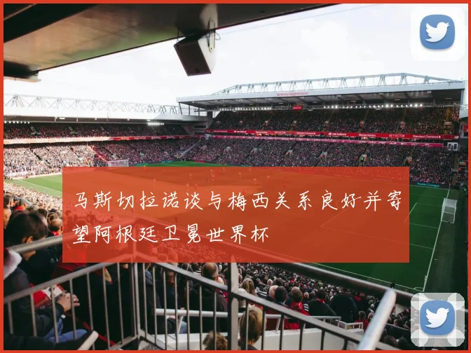 马斯切拉诺谈与梅西关系良好并寄望阿根廷卫冕世界杯
